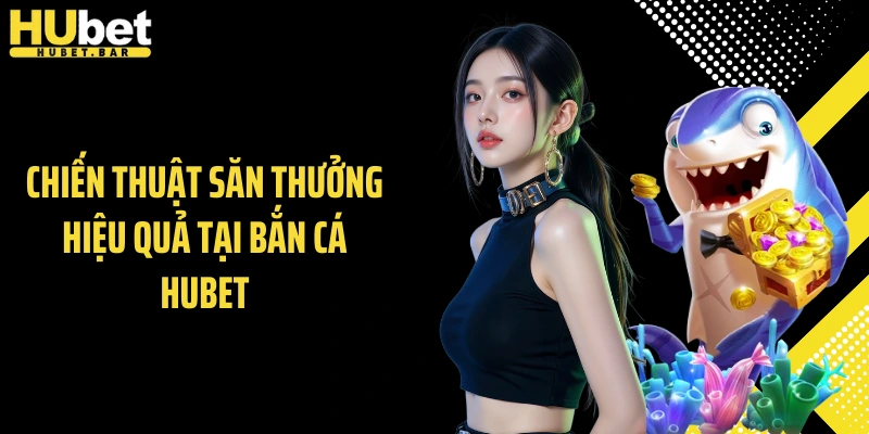 Chiến thuật săn thưởng hiệu quả tại bắn cá Hubet