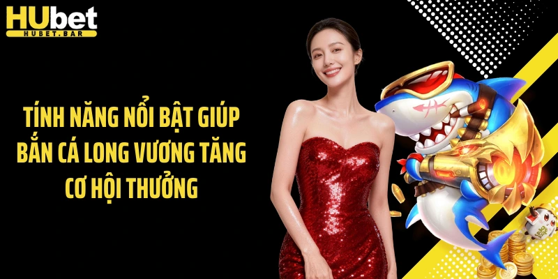 Tính năng nổi bật giúp bắn cá long vương tăng cơ hội thưởng