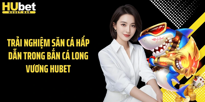 Trải nghiệm săn cá hấp dẫn trong bắn cá long vương Hubet